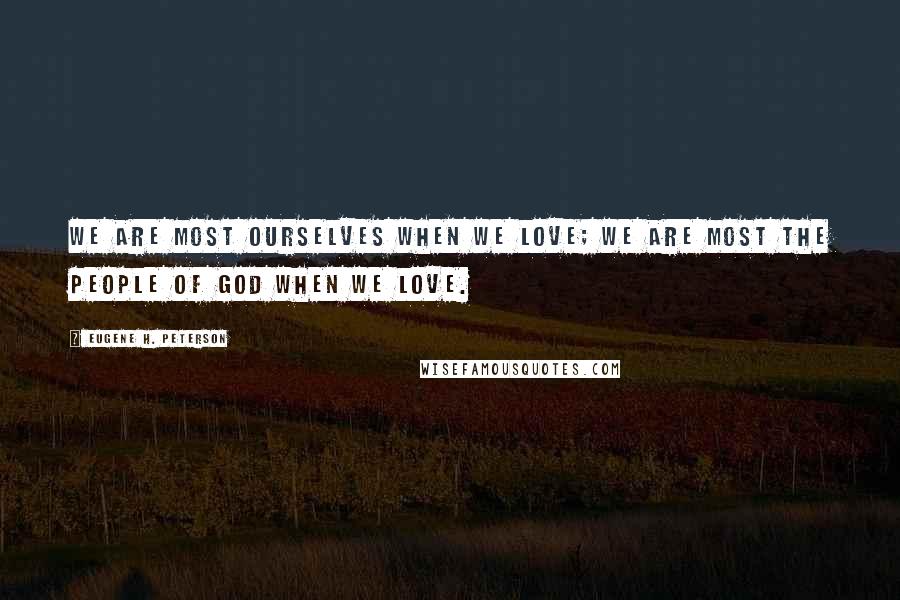 Eugene H. Peterson Quotes: We are most ourselves when we love; we are most the People of God when we love.