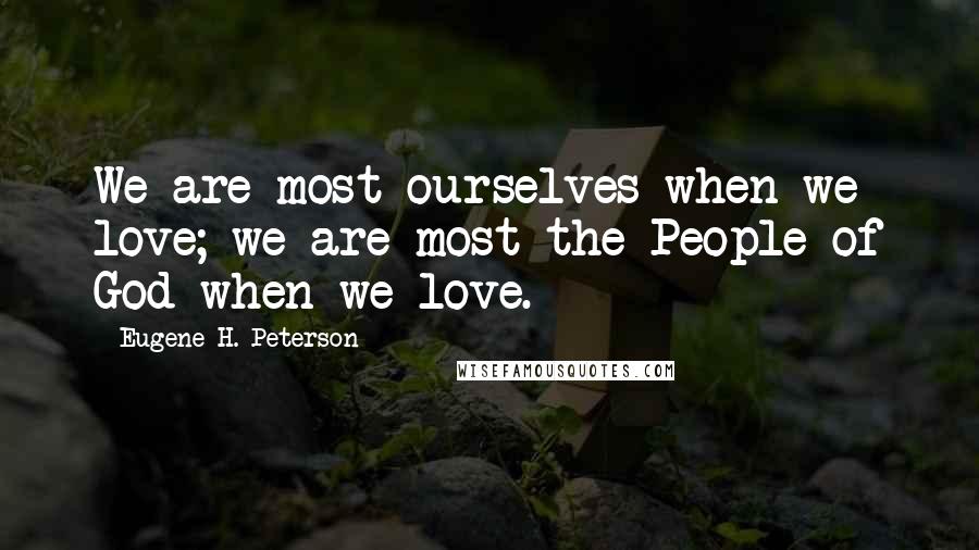 Eugene H. Peterson Quotes: We are most ourselves when we love; we are most the People of God when we love.