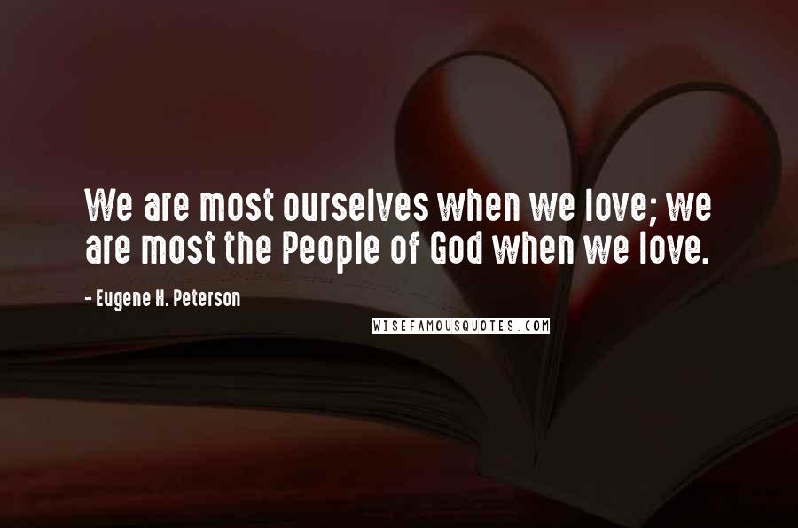 Eugene H. Peterson Quotes: We are most ourselves when we love; we are most the People of God when we love.