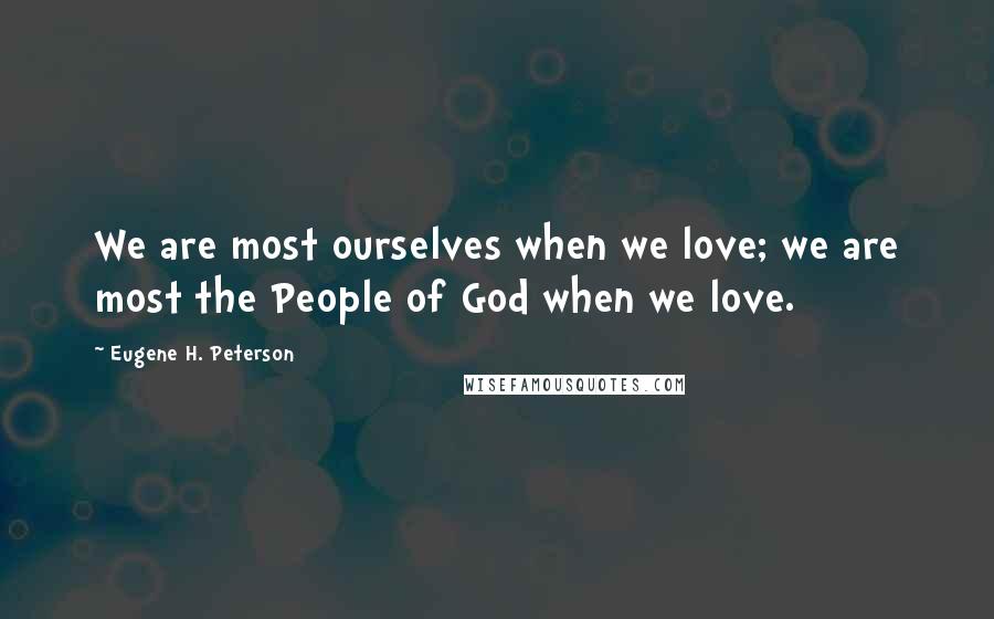 Eugene H. Peterson Quotes: We are most ourselves when we love; we are most the People of God when we love.