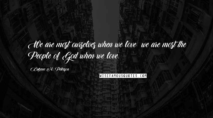 Eugene H. Peterson Quotes: We are most ourselves when we love; we are most the People of God when we love.