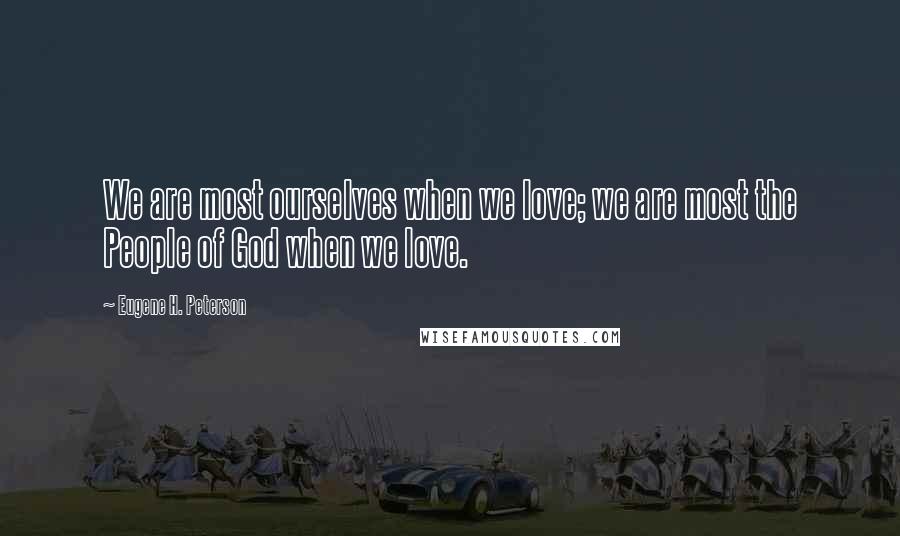 Eugene H. Peterson Quotes: We are most ourselves when we love; we are most the People of God when we love.