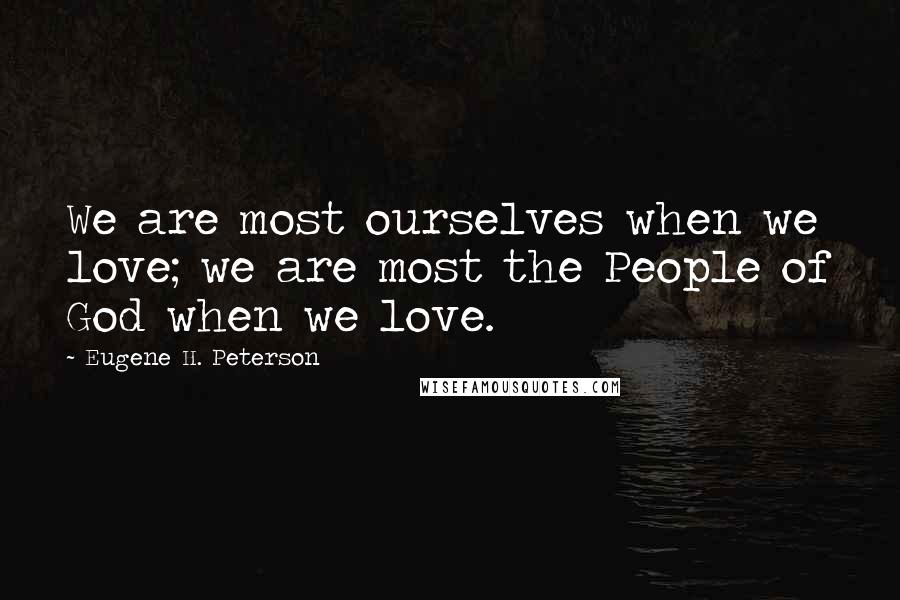 Eugene H. Peterson Quotes: We are most ourselves when we love; we are most the People of God when we love.