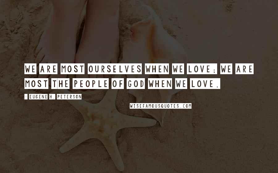 Eugene H. Peterson Quotes: We are most ourselves when we love; we are most the People of God when we love.