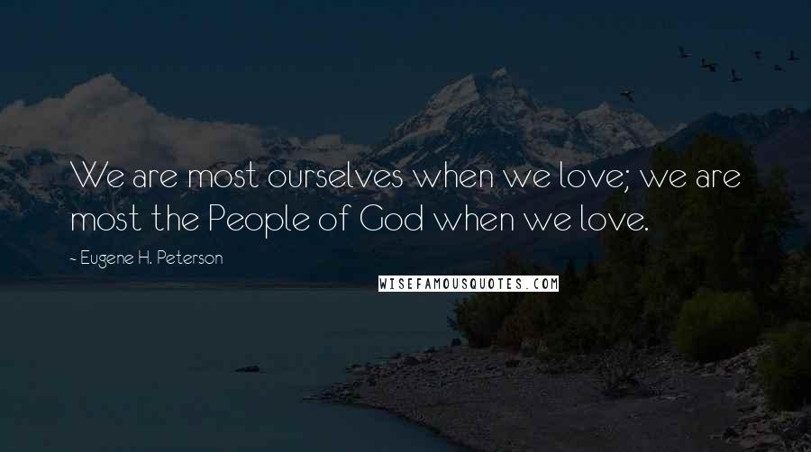 Eugene H. Peterson Quotes: We are most ourselves when we love; we are most the People of God when we love.