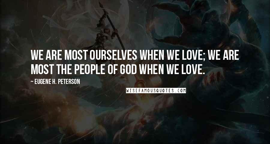Eugene H. Peterson Quotes: We are most ourselves when we love; we are most the People of God when we love.
