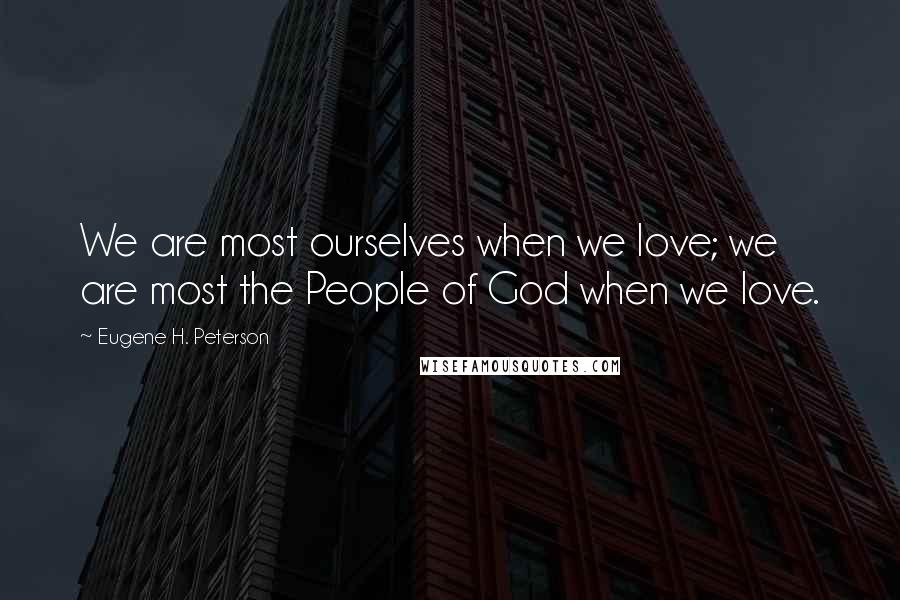 Eugene H. Peterson Quotes: We are most ourselves when we love; we are most the People of God when we love.