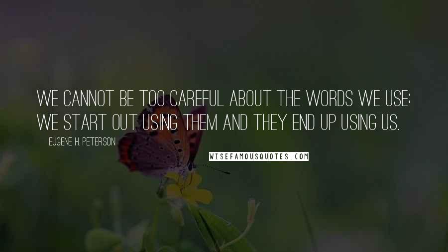 Eugene H. Peterson Quotes: We cannot be too careful about the words we use; we start out using them and they end up using us.