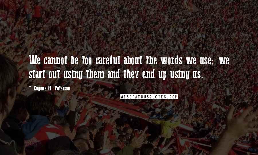 Eugene H. Peterson Quotes: We cannot be too careful about the words we use; we start out using them and they end up using us.