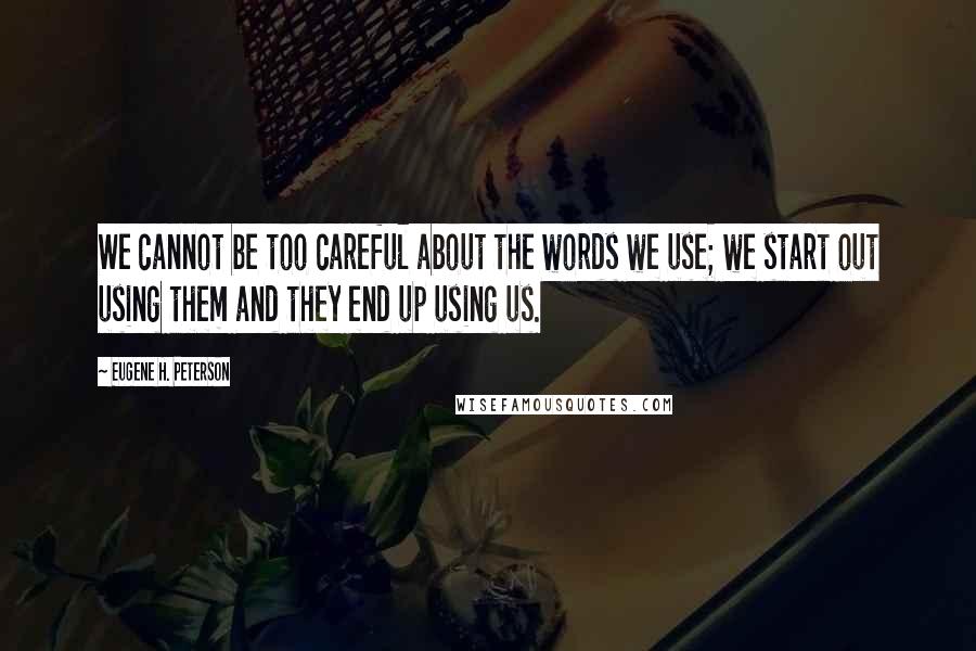 Eugene H. Peterson Quotes: We cannot be too careful about the words we use; we start out using them and they end up using us.