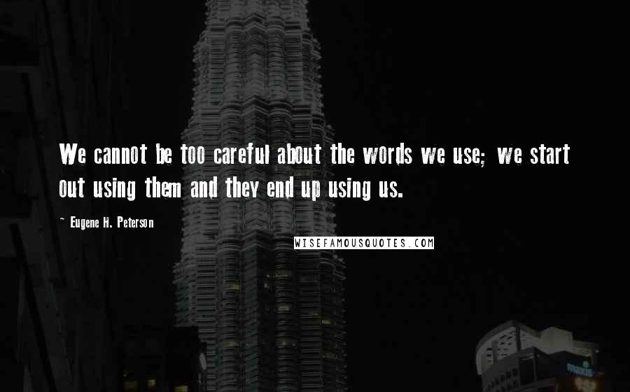 Eugene H. Peterson Quotes: We cannot be too careful about the words we use; we start out using them and they end up using us.