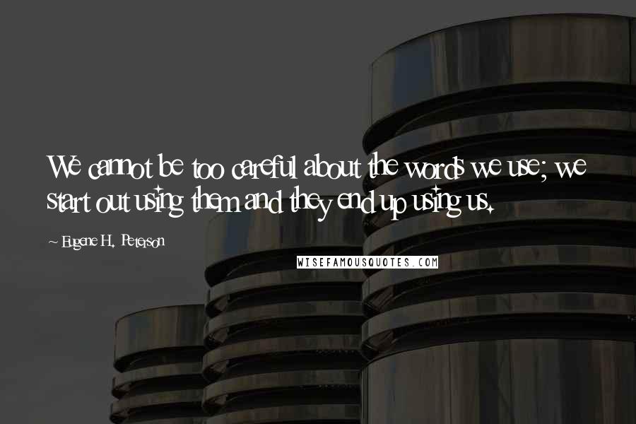 Eugene H. Peterson Quotes: We cannot be too careful about the words we use; we start out using them and they end up using us.