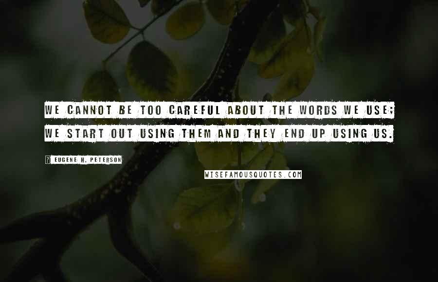 Eugene H. Peterson Quotes: We cannot be too careful about the words we use; we start out using them and they end up using us.