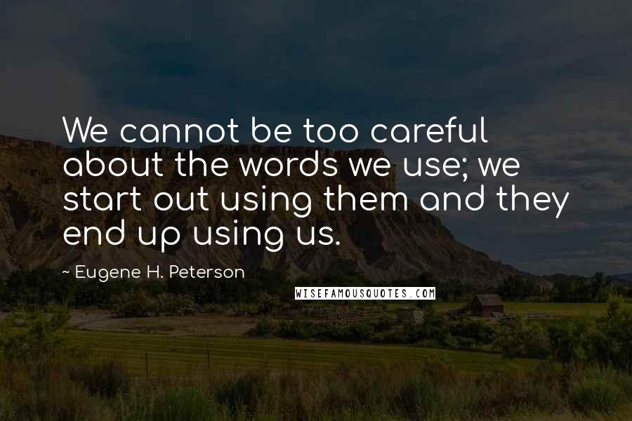 Eugene H. Peterson Quotes: We cannot be too careful about the words we use; we start out using them and they end up using us.