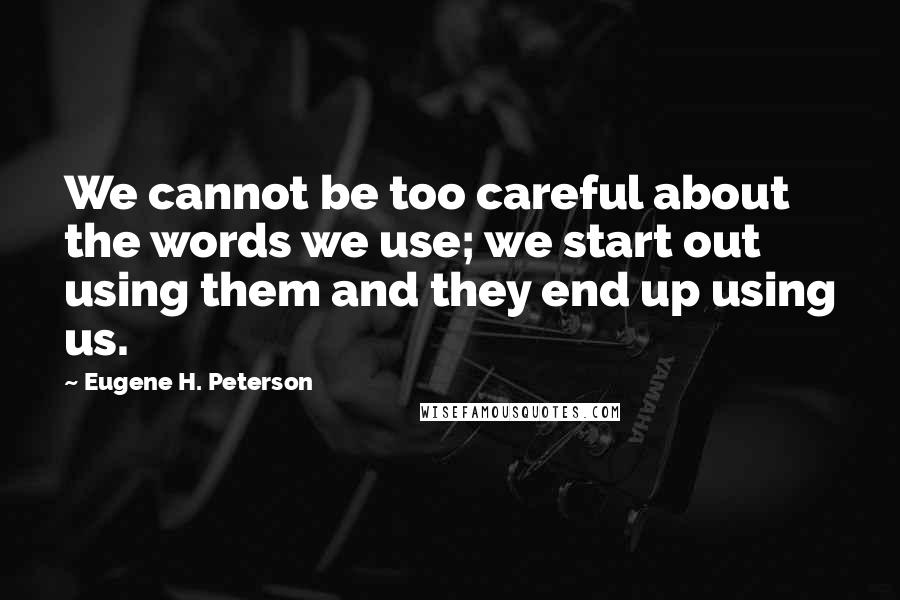 Eugene H. Peterson Quotes: We cannot be too careful about the words we use; we start out using them and they end up using us.