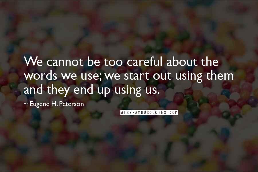 Eugene H. Peterson Quotes: We cannot be too careful about the words we use; we start out using them and they end up using us.