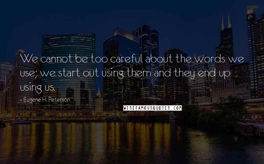 Eugene H. Peterson Quotes: We cannot be too careful about the words we use; we start out using them and they end up using us.