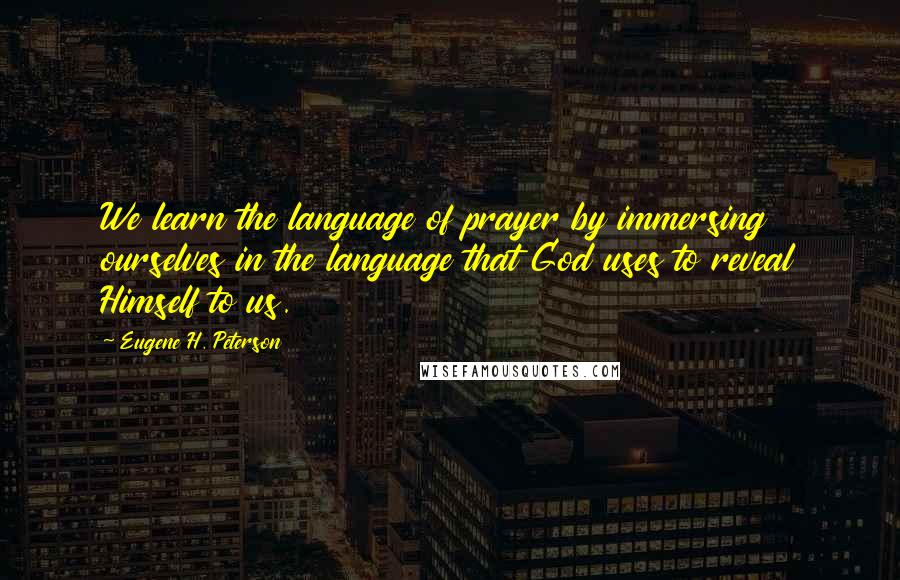 Eugene H. Peterson Quotes: We learn the language of prayer by immersing ourselves in the language that God uses to reveal Himself to us.