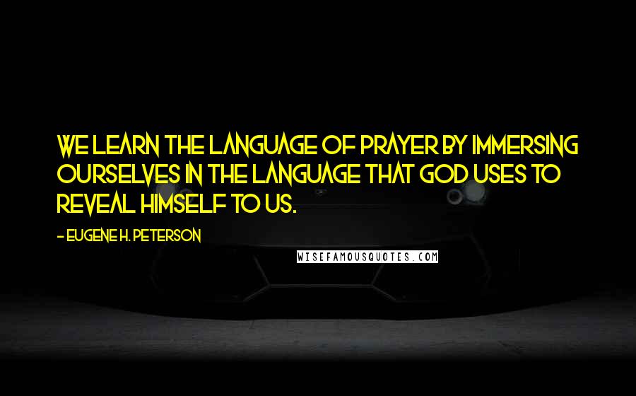 Eugene H. Peterson Quotes: We learn the language of prayer by immersing ourselves in the language that God uses to reveal Himself to us.