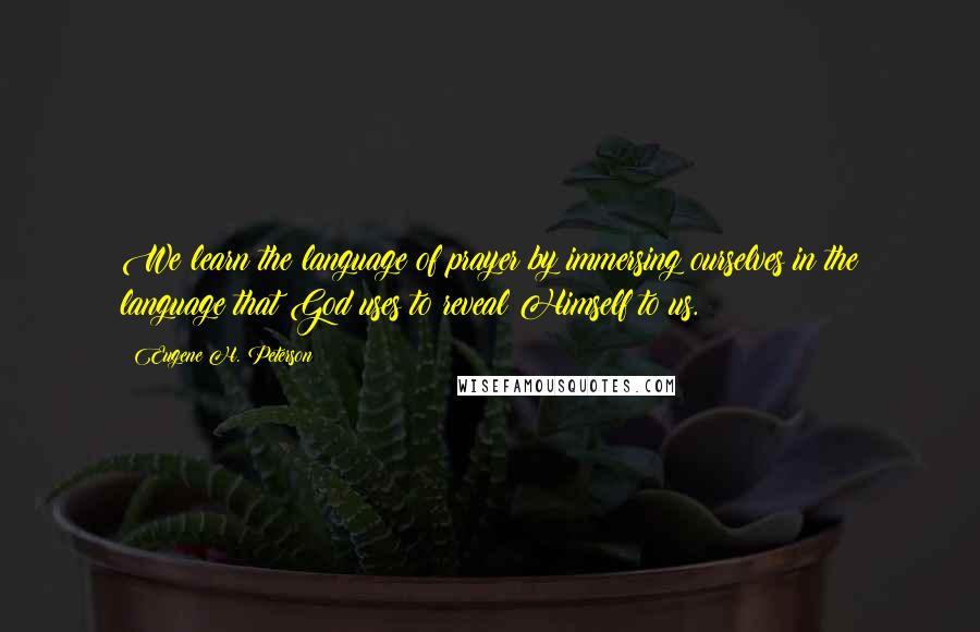 Eugene H. Peterson Quotes: We learn the language of prayer by immersing ourselves in the language that God uses to reveal Himself to us.