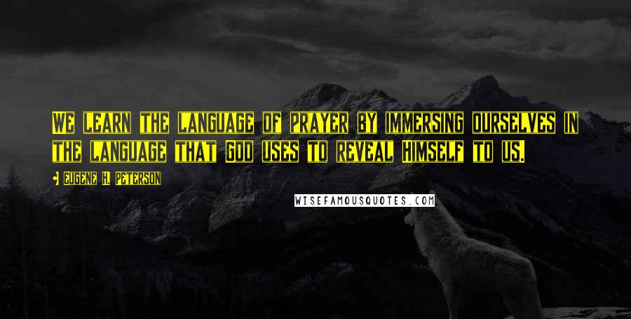 Eugene H. Peterson Quotes: We learn the language of prayer by immersing ourselves in the language that God uses to reveal Himself to us.