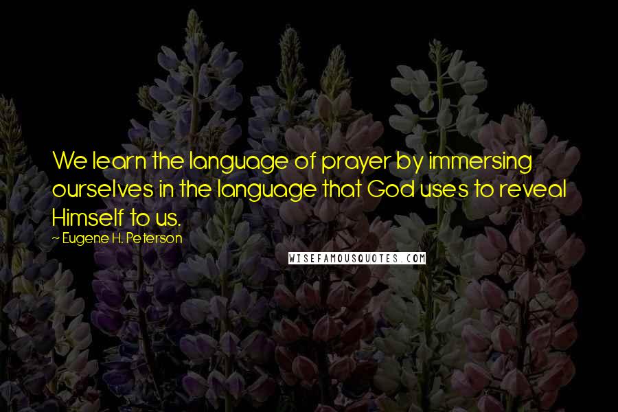 Eugene H. Peterson Quotes: We learn the language of prayer by immersing ourselves in the language that God uses to reveal Himself to us.