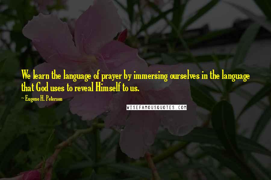 Eugene H. Peterson Quotes: We learn the language of prayer by immersing ourselves in the language that God uses to reveal Himself to us.