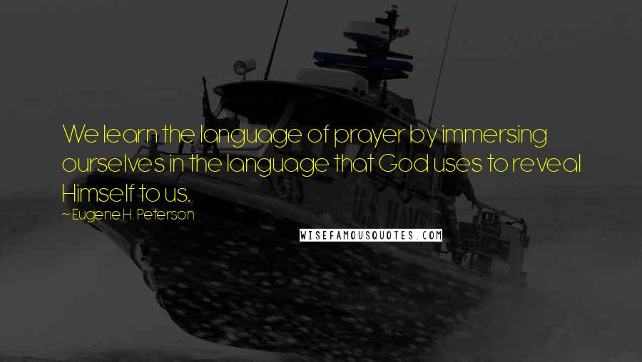 Eugene H. Peterson Quotes: We learn the language of prayer by immersing ourselves in the language that God uses to reveal Himself to us.