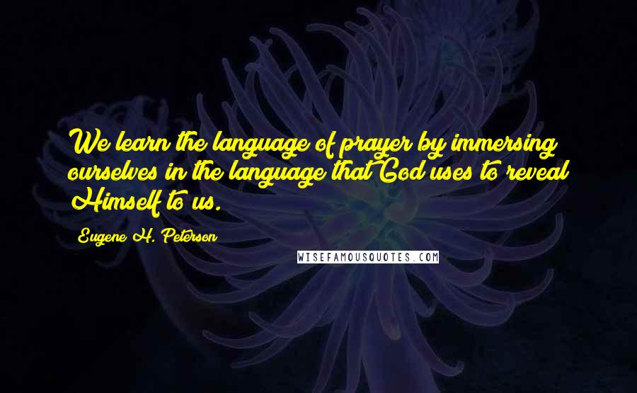 Eugene H. Peterson Quotes: We learn the language of prayer by immersing ourselves in the language that God uses to reveal Himself to us.