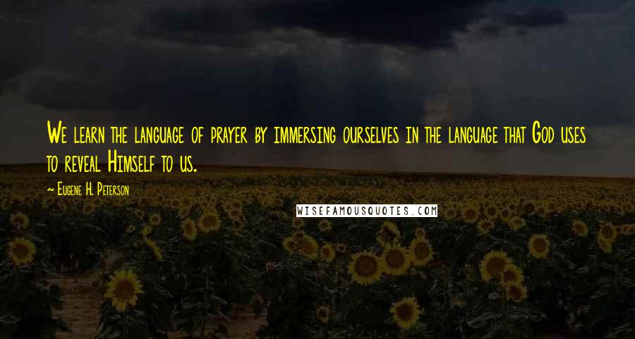 Eugene H. Peterson Quotes: We learn the language of prayer by immersing ourselves in the language that God uses to reveal Himself to us.
