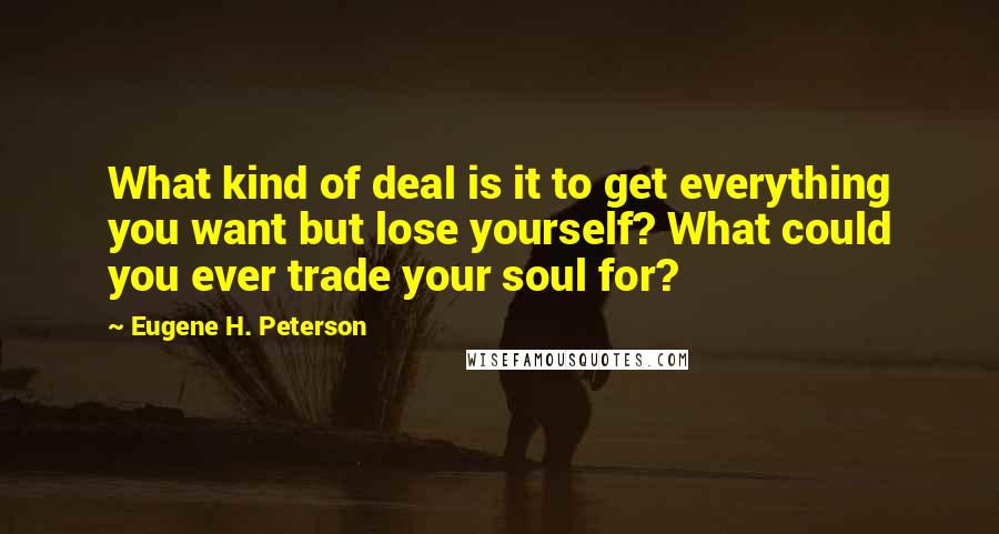 Eugene H. Peterson Quotes: What kind of deal is it to get everything you want but lose yourself? What could you ever trade your soul for?