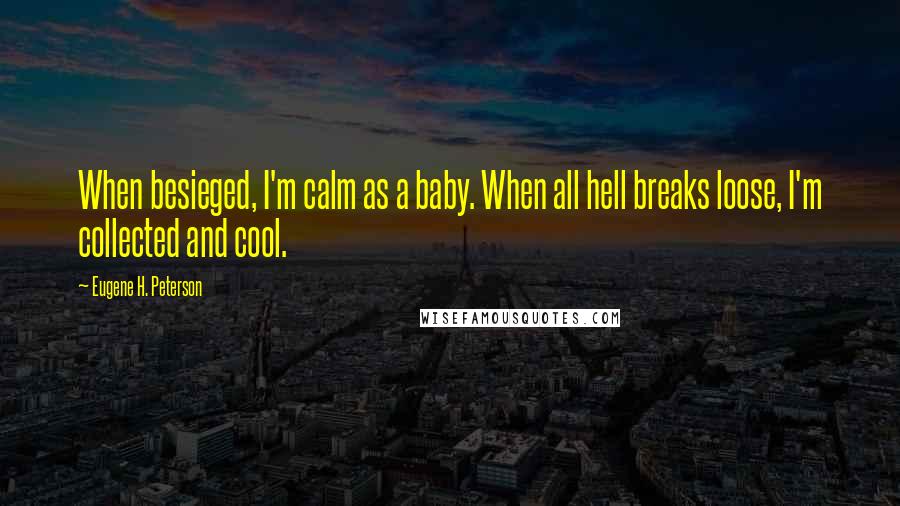 Eugene H. Peterson Quotes: When besieged, I'm calm as a baby. When all hell breaks loose, I'm collected and cool.