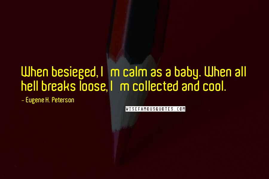 Eugene H. Peterson Quotes: When besieged, I'm calm as a baby. When all hell breaks loose, I'm collected and cool.