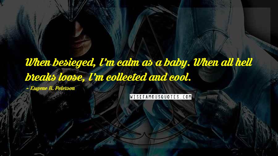 Eugene H. Peterson Quotes: When besieged, I'm calm as a baby. When all hell breaks loose, I'm collected and cool.