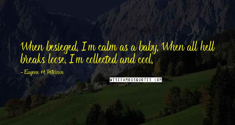 Eugene H. Peterson Quotes: When besieged, I'm calm as a baby. When all hell breaks loose, I'm collected and cool.