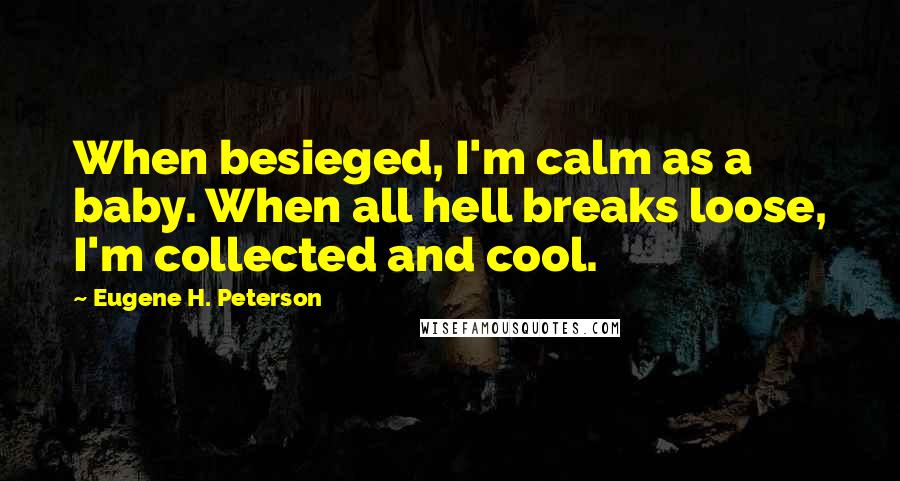 Eugene H. Peterson Quotes: When besieged, I'm calm as a baby. When all hell breaks loose, I'm collected and cool.