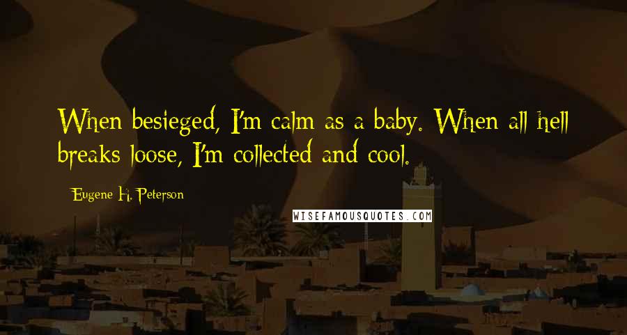 Eugene H. Peterson Quotes: When besieged, I'm calm as a baby. When all hell breaks loose, I'm collected and cool.