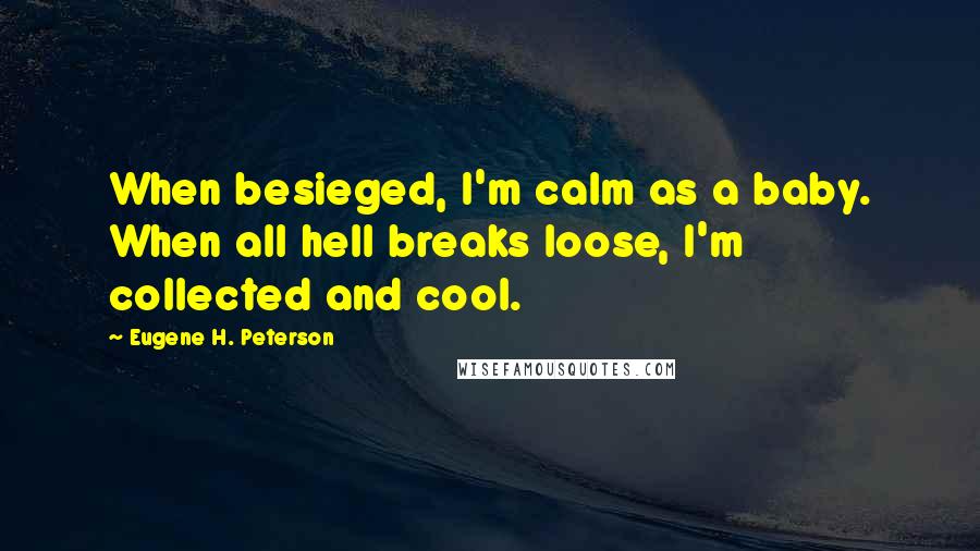 Eugene H. Peterson Quotes: When besieged, I'm calm as a baby. When all hell breaks loose, I'm collected and cool.