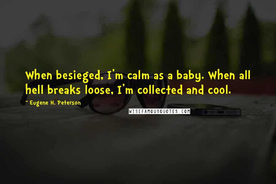 Eugene H. Peterson Quotes: When besieged, I'm calm as a baby. When all hell breaks loose, I'm collected and cool.