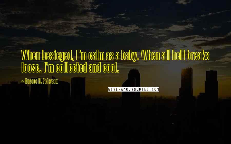 Eugene H. Peterson Quotes: When besieged, I'm calm as a baby. When all hell breaks loose, I'm collected and cool.