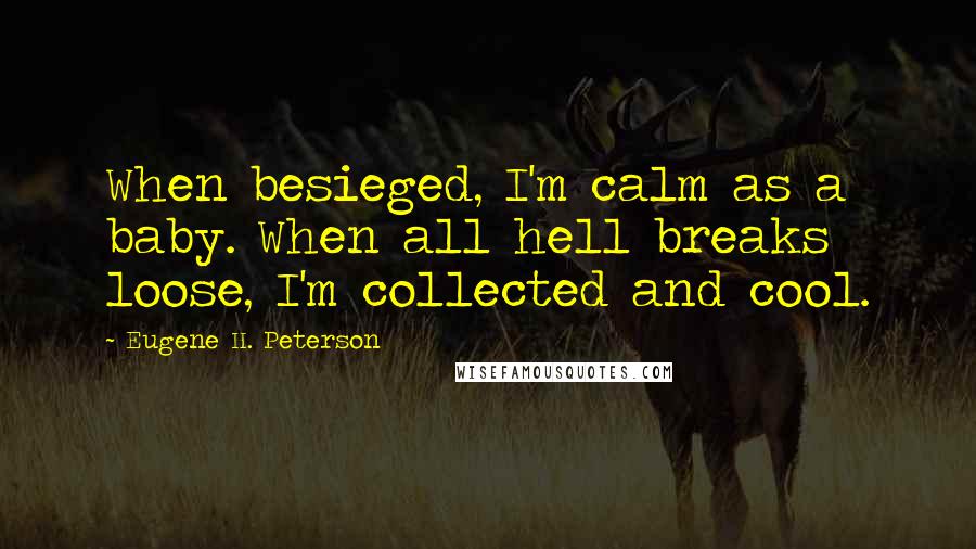 Eugene H. Peterson Quotes: When besieged, I'm calm as a baby. When all hell breaks loose, I'm collected and cool.