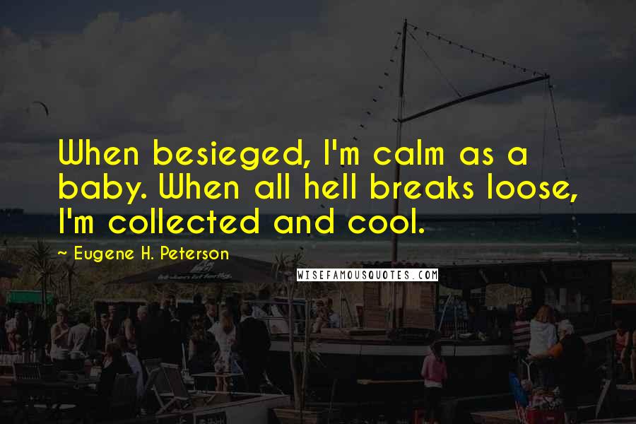 Eugene H. Peterson Quotes: When besieged, I'm calm as a baby. When all hell breaks loose, I'm collected and cool.