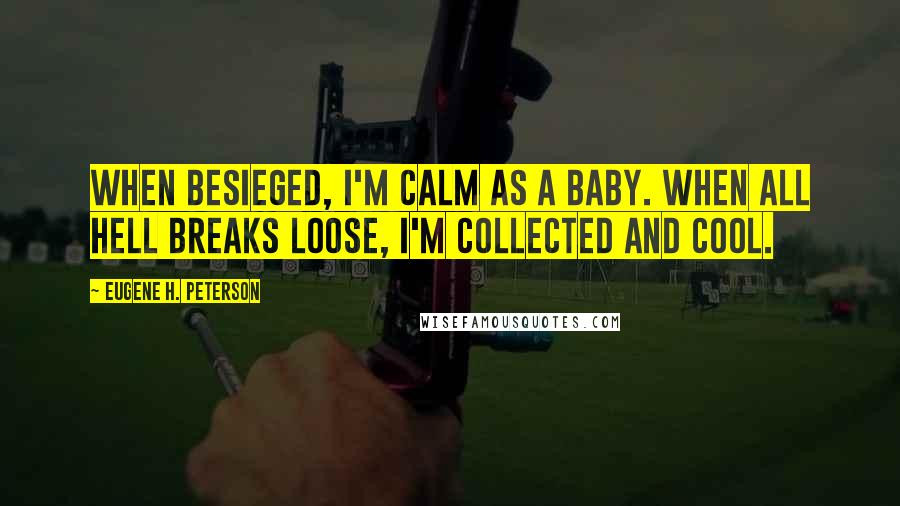 Eugene H. Peterson Quotes: When besieged, I'm calm as a baby. When all hell breaks loose, I'm collected and cool.