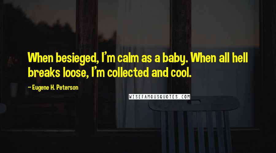 Eugene H. Peterson Quotes: When besieged, I'm calm as a baby. When all hell breaks loose, I'm collected and cool.