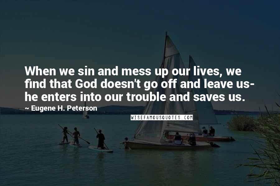 Eugene H. Peterson Quotes: When we sin and mess up our lives, we find that God doesn't go off and leave us- he enters into our trouble and saves us.