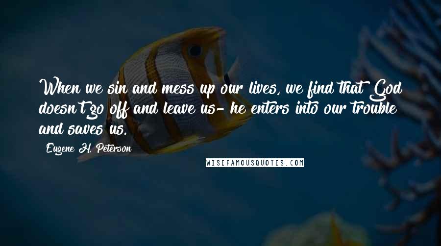 Eugene H. Peterson Quotes: When we sin and mess up our lives, we find that God doesn't go off and leave us- he enters into our trouble and saves us.