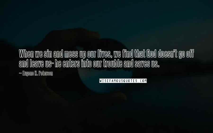 Eugene H. Peterson Quotes: When we sin and mess up our lives, we find that God doesn't go off and leave us- he enters into our trouble and saves us.