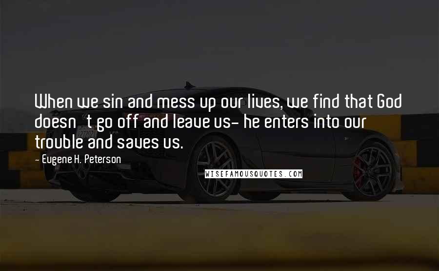 Eugene H. Peterson Quotes: When we sin and mess up our lives, we find that God doesn't go off and leave us- he enters into our trouble and saves us.