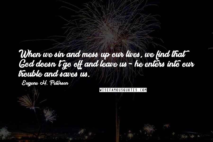 Eugene H. Peterson Quotes: When we sin and mess up our lives, we find that God doesn't go off and leave us- he enters into our trouble and saves us.