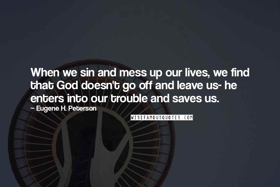 Eugene H. Peterson Quotes: When we sin and mess up our lives, we find that God doesn't go off and leave us- he enters into our trouble and saves us.